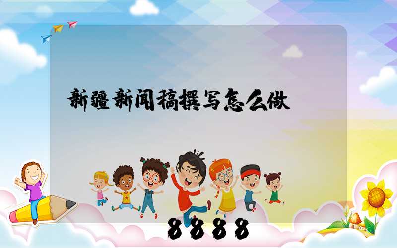 新疆新闻稿撰写怎么做