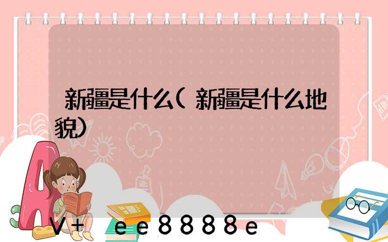 新疆是什么(新疆是什么地貌)