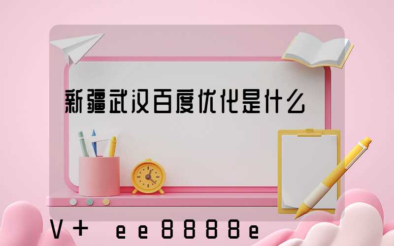 新疆武汉百度优化是什么