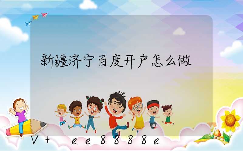 新疆济宁百度开户怎么做