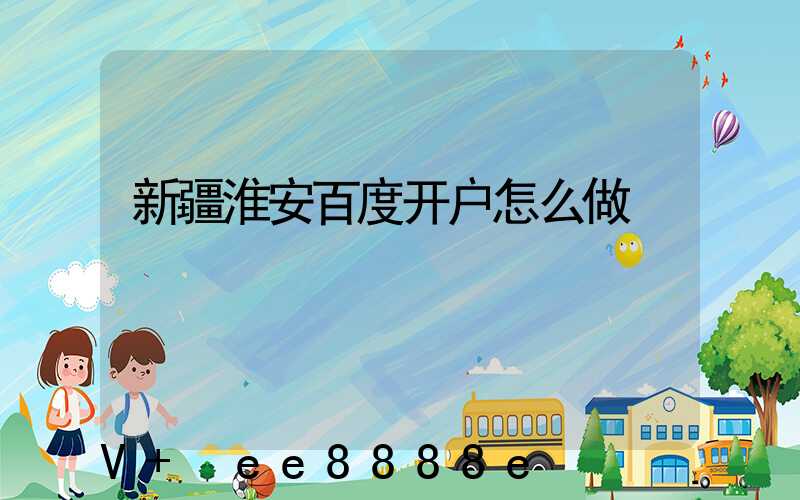 新疆淮安百度开户怎么做