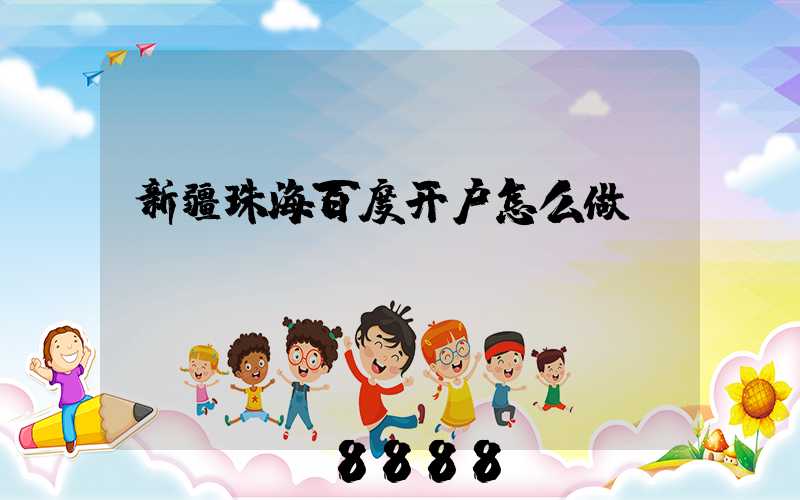 新疆珠海百度开户怎么做