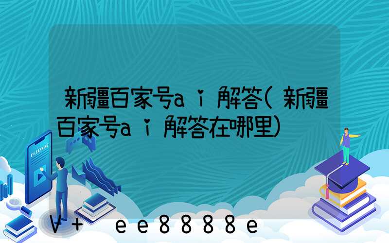 新疆百家号ai解答(新疆百家号ai解答在哪里)