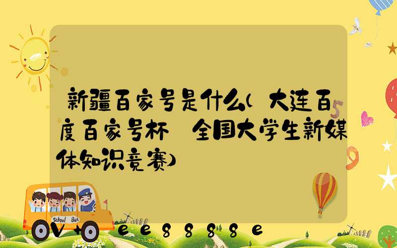 新疆百家号是什么(大连百度百家号杯·全国大学生新媒体知识竞赛)