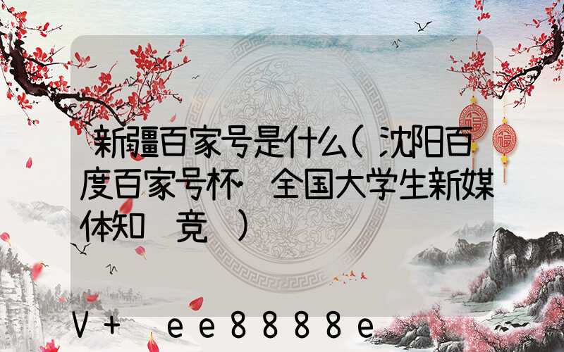 新疆百家号是什么(沈阳百度百家号杯·全国大学生新媒体知识竞赛)