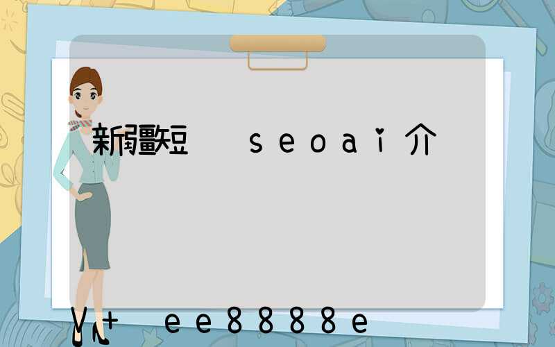 新疆短视频seoai介绍