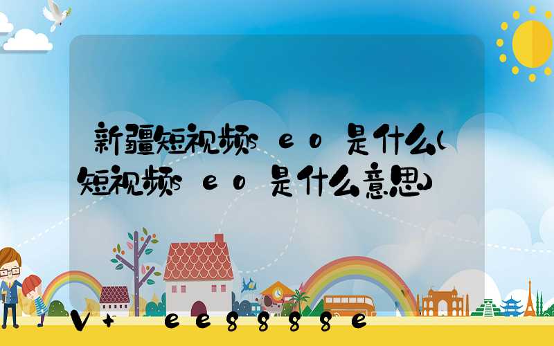 新疆短视频seo是什么(短视频seo是什么意思)