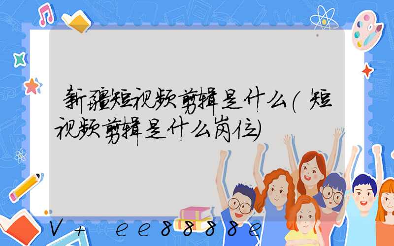 新疆短视频剪辑是什么(短视频剪辑是什么岗位)