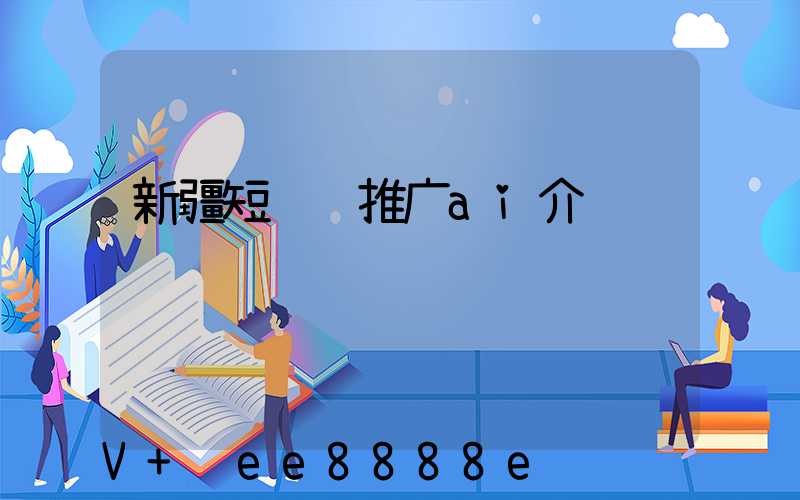 新疆短视频推广ai介绍