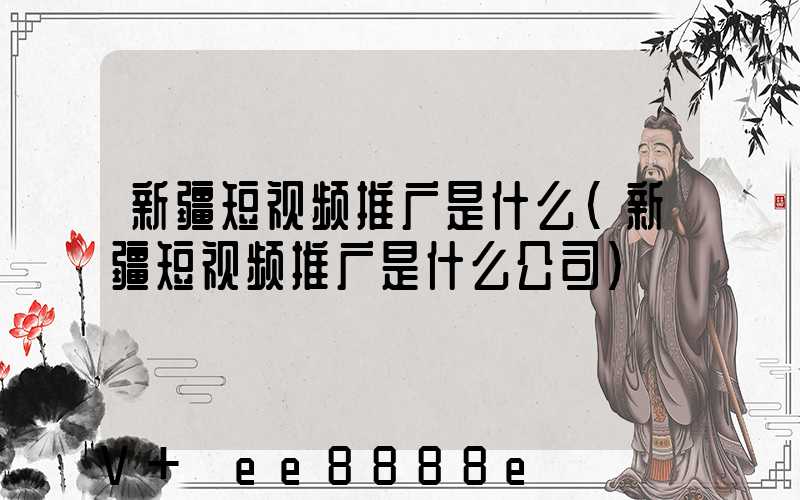 新疆短视频推广是什么(新疆短视频推广是什么公司)