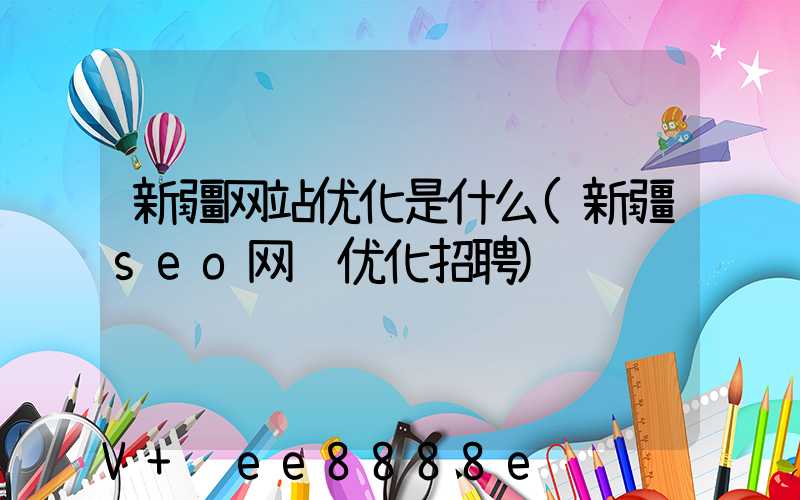 新疆网站优化是什么(新疆seo网络优化招聘)