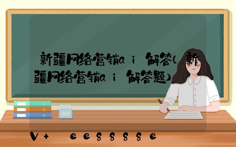 新疆网络营销ai解答(新疆网络营销ai解答题)