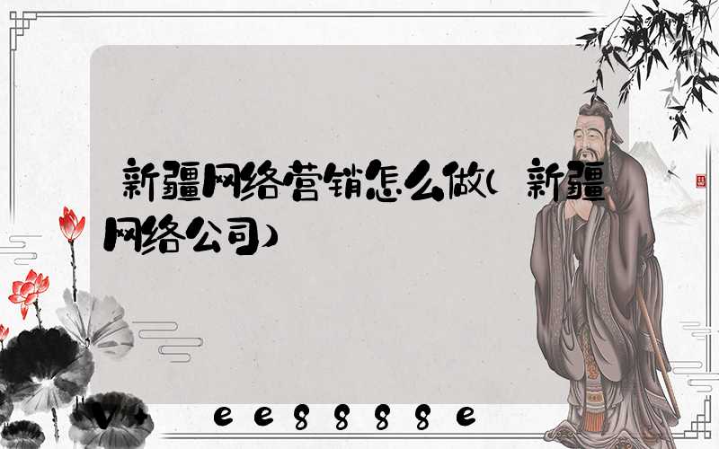 新疆网络营销怎么做(新疆网络公司)
