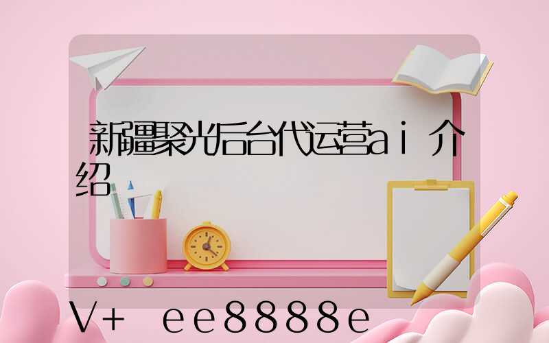 新疆聚光后台代运营ai介绍