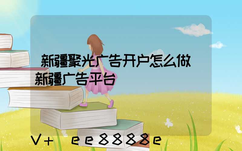 新疆聚光广告开户怎么做(新疆广告平台)