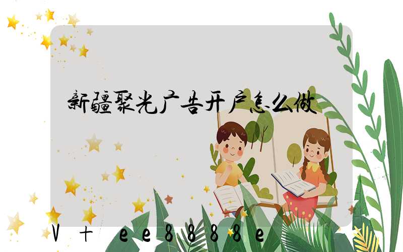 新疆聚光广告开户怎么做