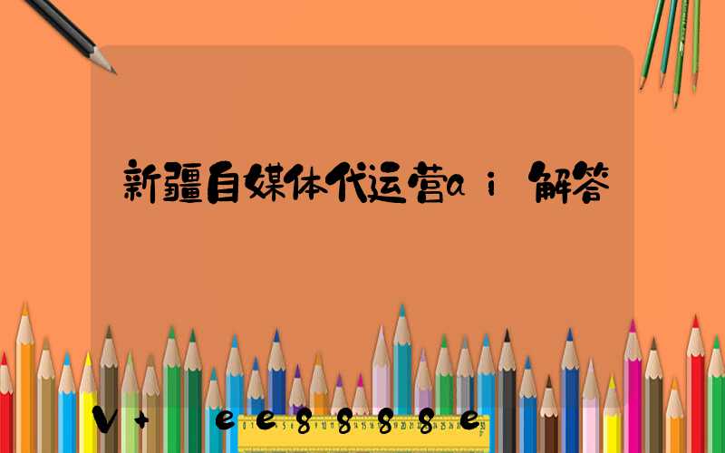 新疆自媒体代运营ai解答