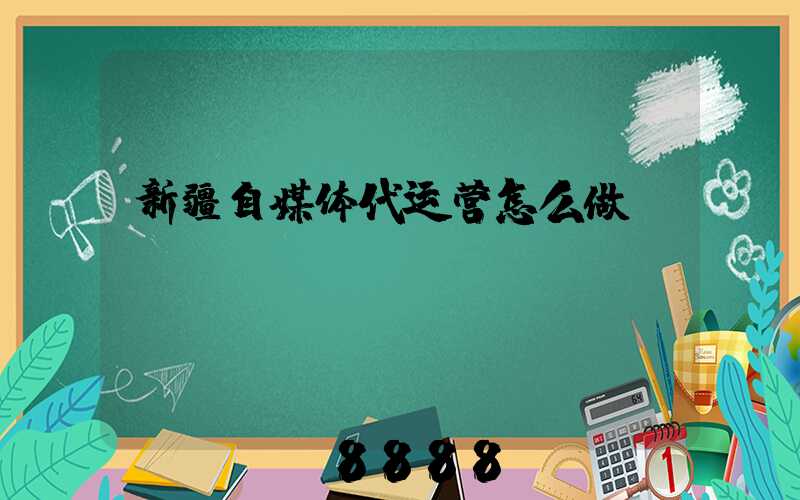 新疆自媒体代运营怎么做
