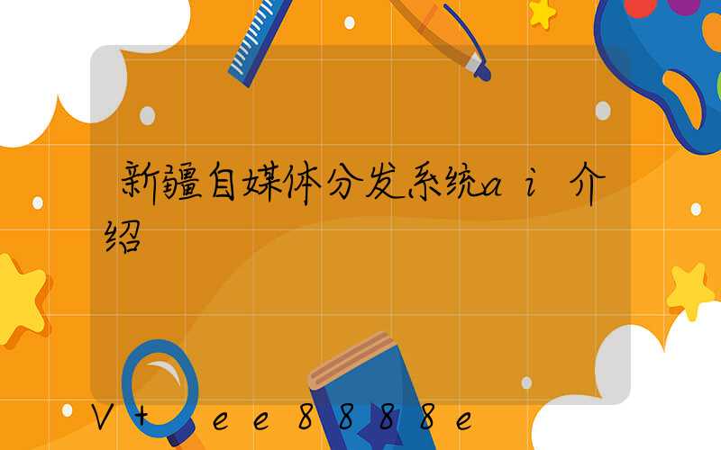 新疆自媒体分发系统ai介绍