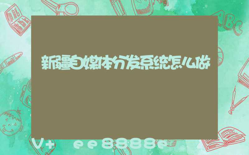 新疆自媒体分发系统怎么做