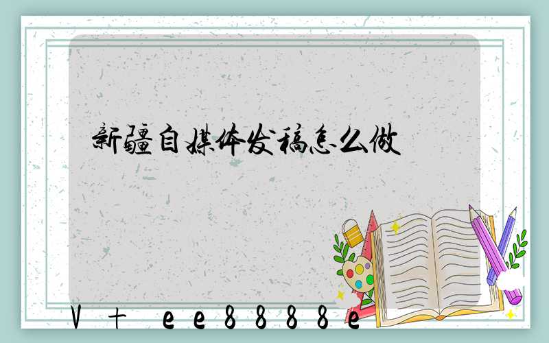 新疆自媒体发稿怎么做