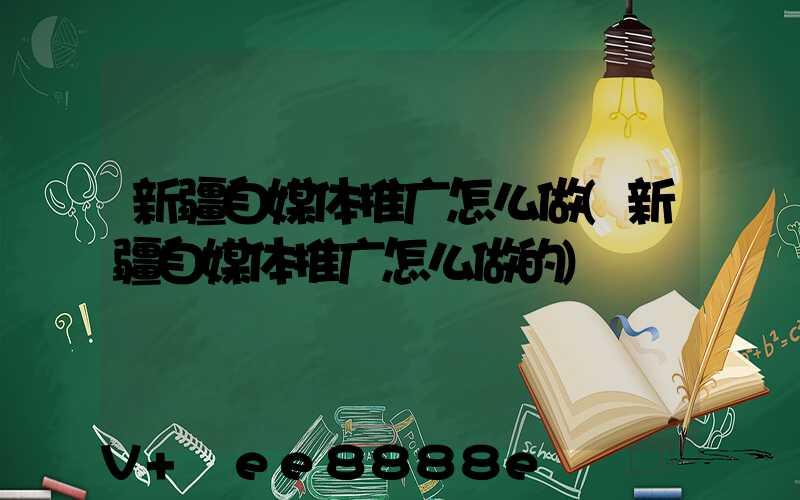 新疆自媒体推广怎么做(新疆自媒体推广怎么做的)