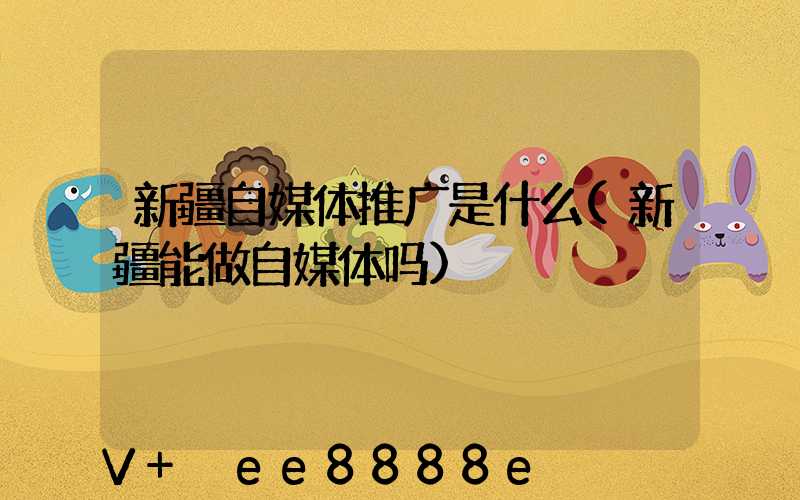 新疆自媒体推广是什么(新疆能做自媒体吗)