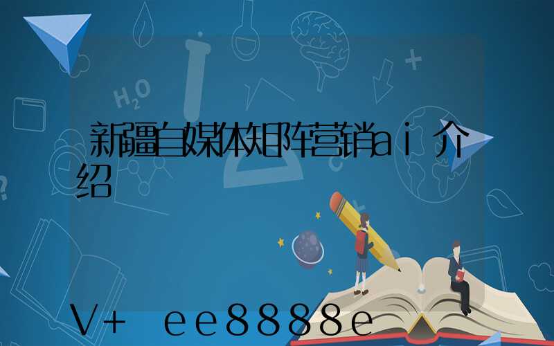 新疆自媒体矩阵营销ai介绍