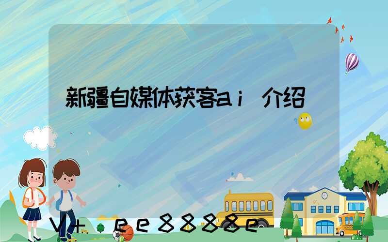新疆自媒体获客ai介绍