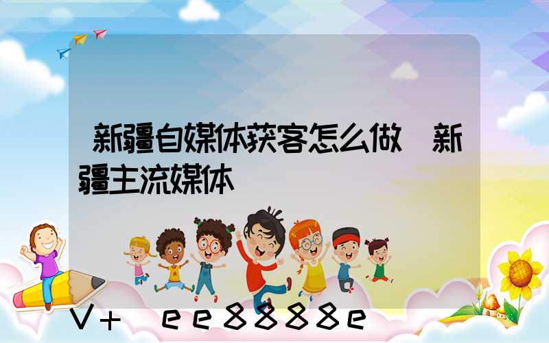 新疆自媒体获客怎么做(新疆主流媒体)