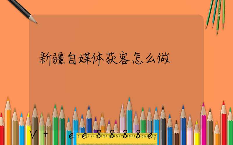 新疆自媒体获客怎么做