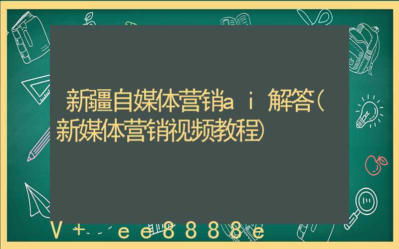 新疆自媒体营销ai解答(新媒体营销视频教程)