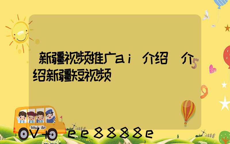新疆视频推广ai介绍(介绍新疆短视频)