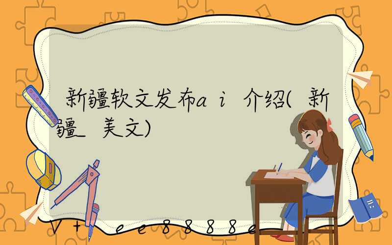 新疆软文发布ai介绍(新疆_美文)