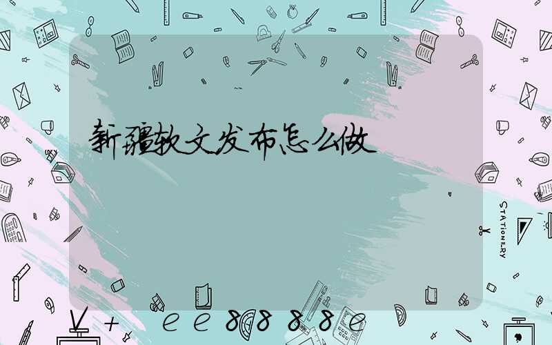 新疆软文发布怎么做