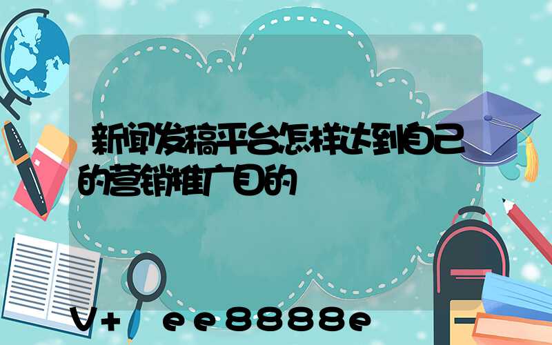 新闻发稿平台怎样达到自己的营销推广目的