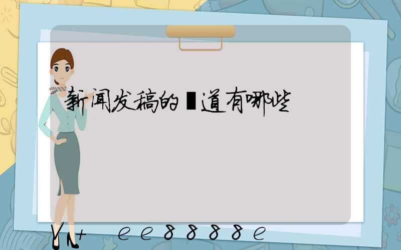 新闻发稿的渠道有哪些