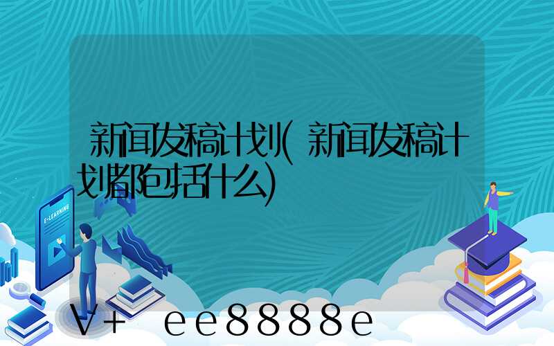 新闻发稿计划(新闻发稿计划都包括什么)