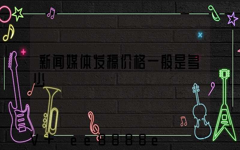新闻媒体发稿价格一般是多少
