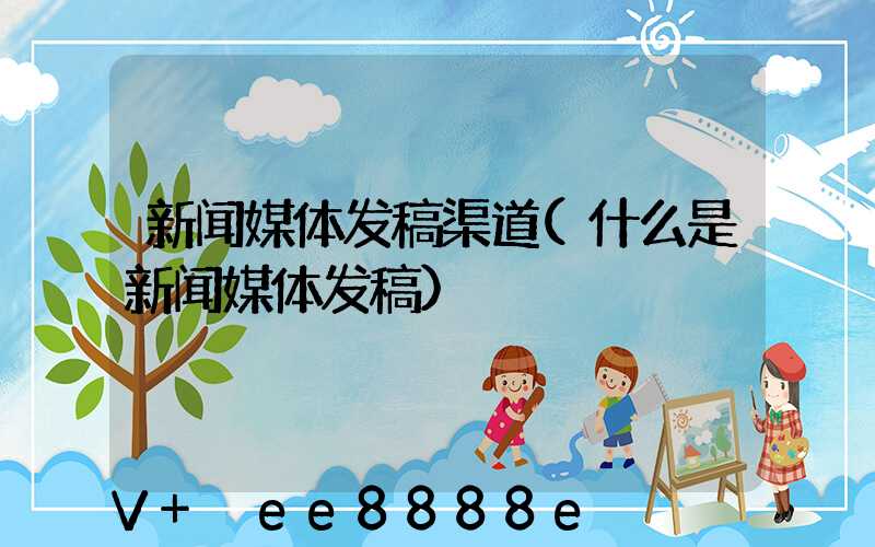 新闻媒体发稿渠道(什么是新闻媒体发稿)