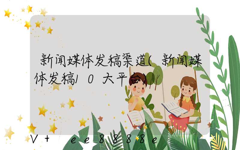 新闻媒体发稿渠道(新闻媒体发稿10大平台)