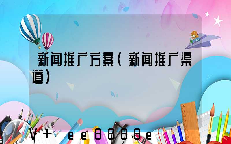 新闻推广方案(新闻推广渠道)