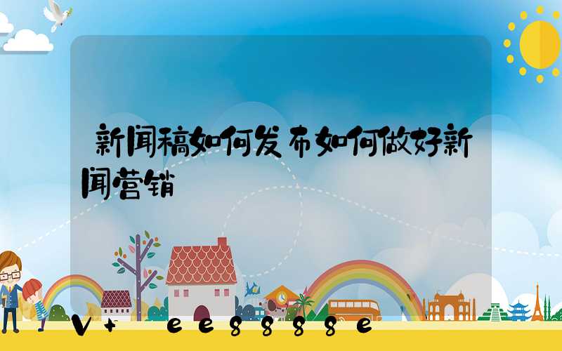 新闻稿如何发布如何做好新闻营销