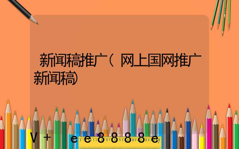 新闻稿推广(网上国网推广新闻稿)