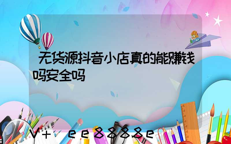 无货源抖音小店真的能赚钱吗安全吗
