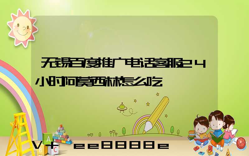 无锡百度推广电话客服24小时阿莫西林怎么吃