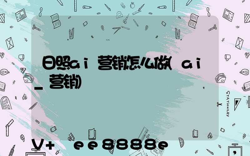 日照ai营销怎么做(ai_营销)