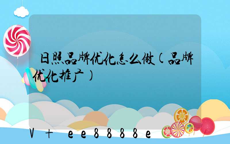 日照品牌优化怎么做(品牌优化推广)