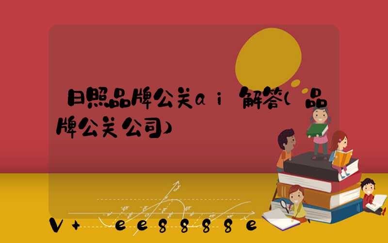 日照品牌公关ai解答(品牌公关公司)