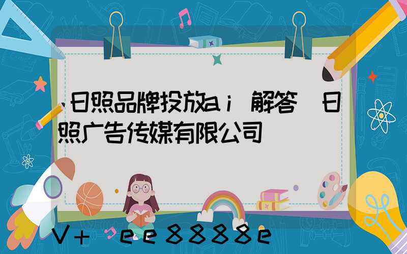 日照品牌投放ai解答(日照广告传媒有限公司)